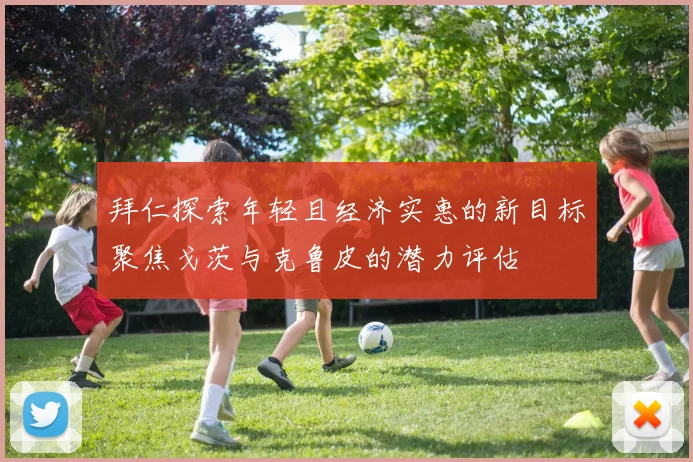 拜仁探索年轻且经济实惠的新目标聚焦戈茨与克鲁皮的潜力评估