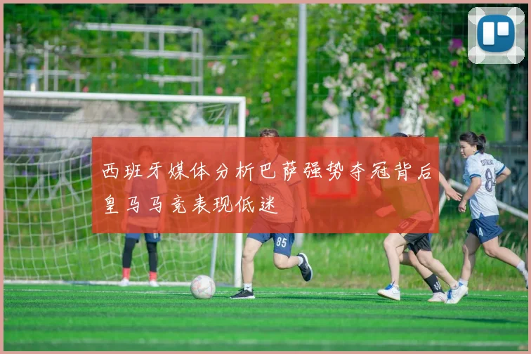 西班牙媒体分析巴萨强势夺冠背后皇马马竞表现低迷