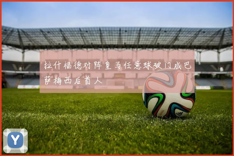 拉什福德对阵皇马任意球破门成巴萨梅西后首人