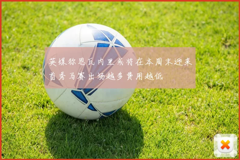 英媒称恩瓦内里或将在本周末迎来首秀马赛出场越多费用越低