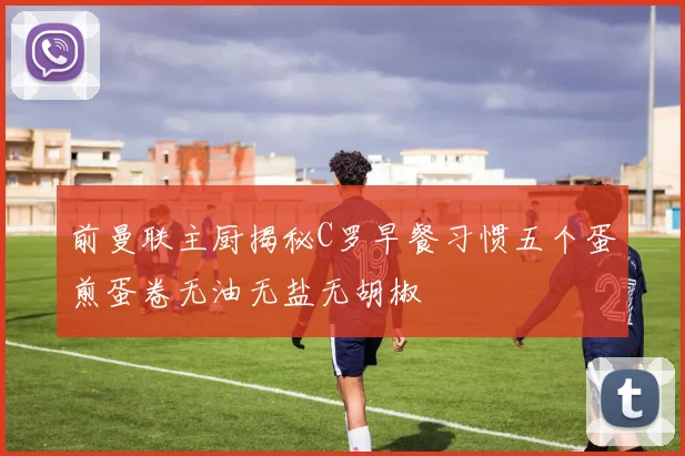前曼联主厨揭秘C罗早餐习惯五个蛋煎蛋卷无油无盐无胡椒