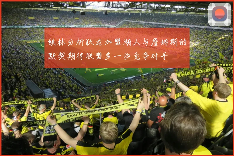 铁林分析狄龙加盟湖人与詹姆斯的默契期待联盟多一些竞争对手