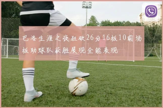 巴洛生涯之夜狂砍26分16板10前场板助球队获胜展现全能表现