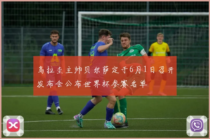 乌拉圭主帅贝尔萨定于6月1日召开发布会公布世界杯参赛名单