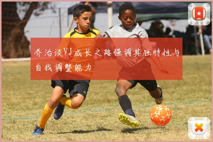 乔治谈VJ成长之路强调其独特性与自我调整能力