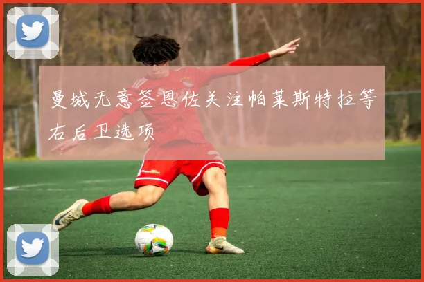 曼城无意签恩佐关注帕莱斯特拉等右后卫选项