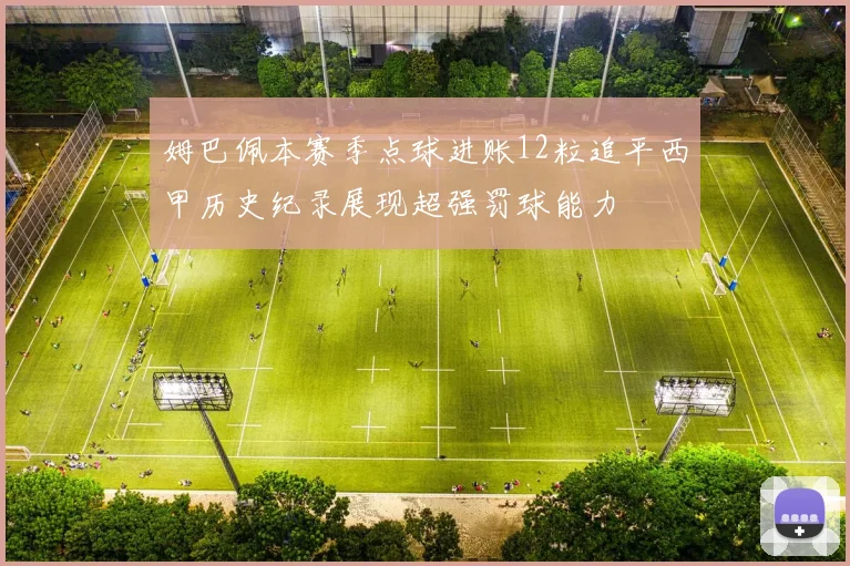 姆巴佩本赛季点球进账12粒追平西甲历史纪录展现超强罚球能力