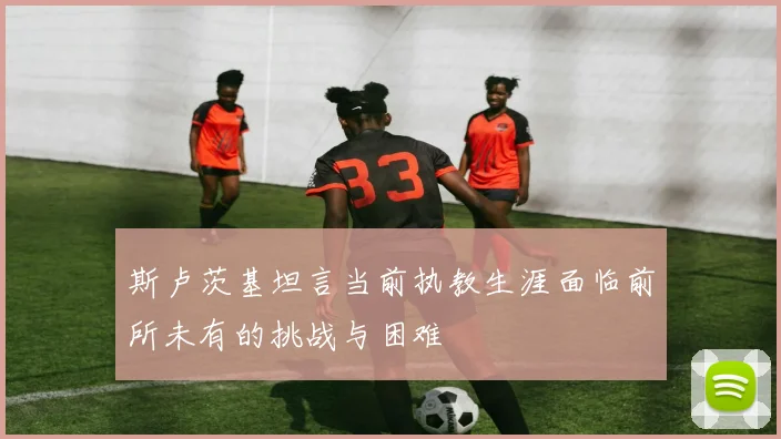 斯卢茨基坦言当前执教生涯面临前所未有的挑战与困难